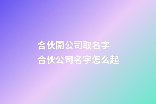 合伙開公司取名字 合伙公司名字怎么起-第1張-公司起名-玄機派